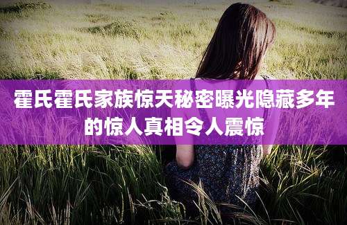 霍氏霍氏家族惊天秘密曝光隐藏多年的惊人真相令人震惊