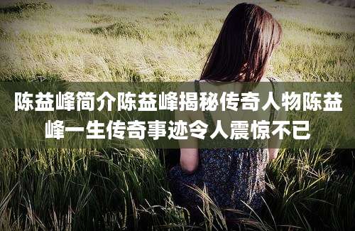 陈益峰简介陈益峰揭秘传奇人物陈益峰一生传奇事迹令人震惊不已