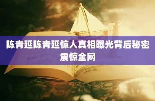 陈青延陈青延惊人真相曝光背后秘密震惊全网