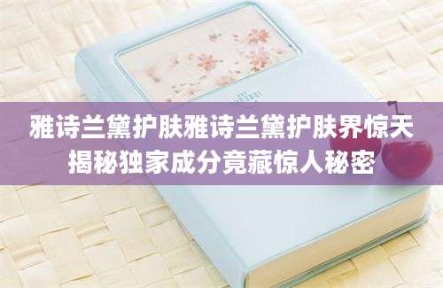 雅诗兰黛护肤雅诗兰黛护肤界惊天揭秘独家成分竟藏惊人秘密