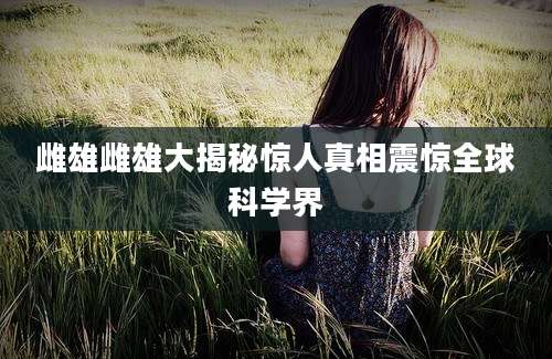 雌雄雌雄大揭秘惊人真相震惊全球科学界