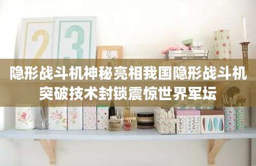 隐形战斗机神秘亮相我国隐形战斗机突破技术封锁震惊世界军坛