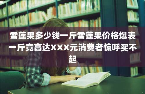 雪莲果多少钱一斤雪莲果价格爆表一斤竟高达XXX元消费者惊呼买不起