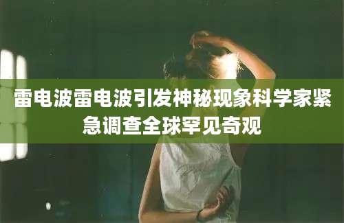 雷电波雷电波引发神秘现象科学家紧急调查全球罕见奇观