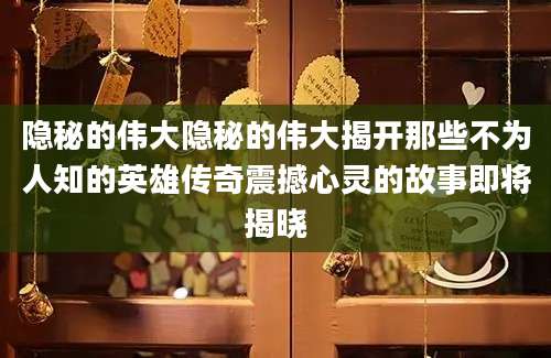 隐秘的伟大隐秘的伟大揭开那些不为人知的英雄传奇震撼心灵的故事即将揭晓