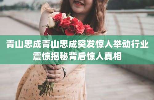 青山忠成青山忠成突发惊人举动行业震惊揭秘背后惊人真相