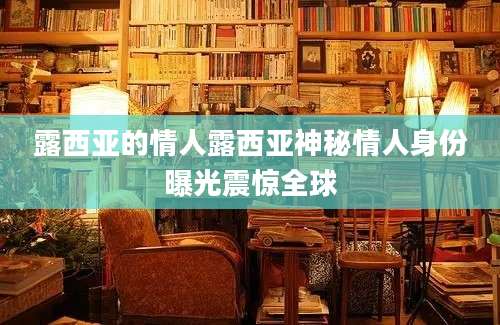 露西亚的情人露西亚神秘情人身份曝光震惊全球