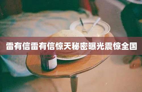 雷有信雷有信惊天秘密曝光震惊全国