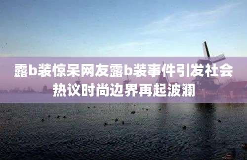 露b装惊呆网友露b装事件引发社会热议时尚边界再起波澜