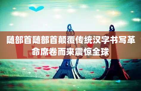 随部首随部首颠覆传统汉字书写革命席卷而来震惊全球