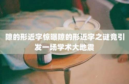 隙的形近字惊曝隙的形近字之谜竟引发一场学术大地震