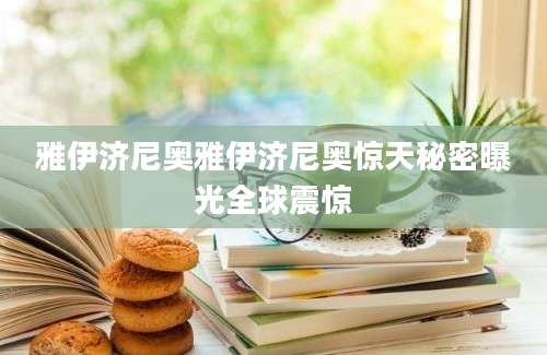 雅伊济尼奥雅伊济尼奥惊天秘密曝光全球震惊