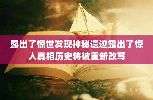 露出了惊世发现神秘遗迹露出了惊人真相历史将被重新改写