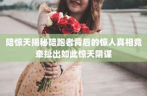 陪惊天揭秘陪跑者背后的惊人真相竟牵扯出如此惊天阴谋
