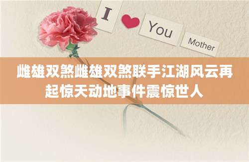 雌雄双煞雌雄双煞联手江湖风云再起惊天动地事件震惊世人