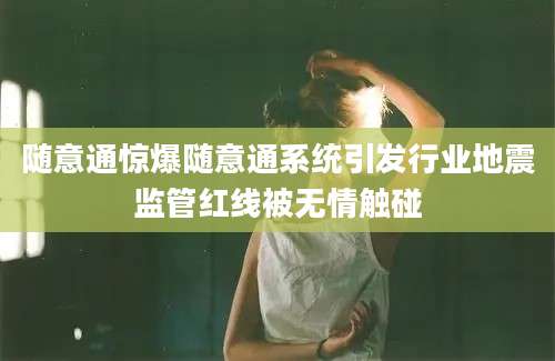 随意通惊爆随意通系统引发行业地震监管红线被无情触碰