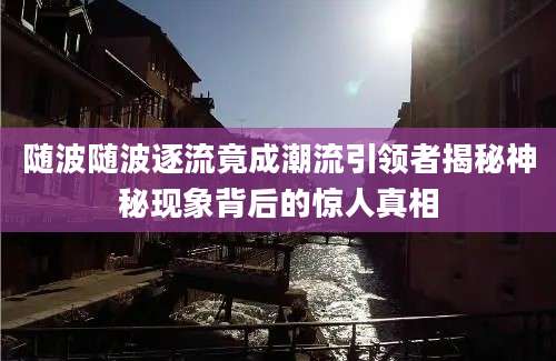 随波随波逐流竟成潮流引领者揭秘神秘现象背后的惊人真相