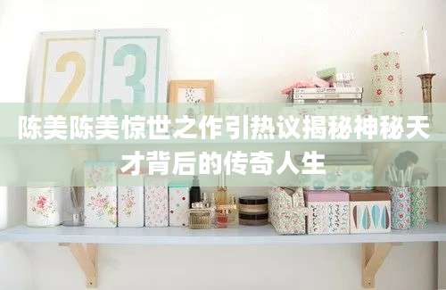 陈美陈美惊世之作引热议揭秘神秘天才背后的传奇人生