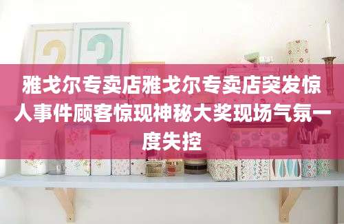 雅戈尔专卖店雅戈尔专卖店突发惊人事件顾客惊现神秘大奖现场气氛一度失控