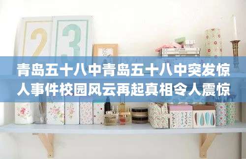 青岛五十八中青岛五十八中突发惊人事件校园风云再起真相令人震惊