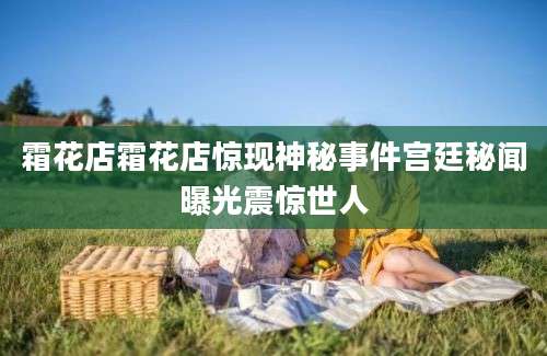 霜花店霜花店惊现神秘事件宫廷秘闻曝光震惊世人
