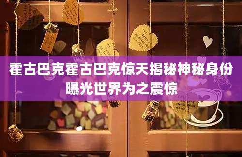 霍古巴克霍古巴克惊天揭秘神秘身份曝光世界为之震惊