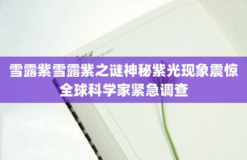 雪露紫雪露紫之谜神秘紫光现象震惊全球科学家紧急调查