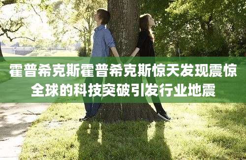 霍普希克斯霍普希克斯惊天发现震惊全球的科技突破引发行业地震