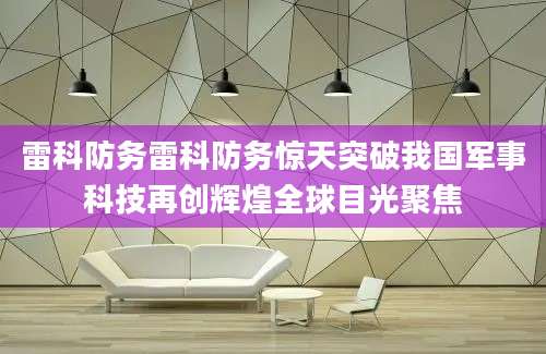 雷科防务雷科防务惊天突破我国军事科技再创辉煌全球目光聚焦
