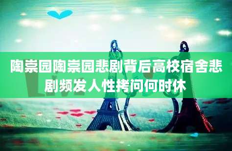 陶崇园陶崇园悲剧背后高校宿舍悲剧频发人性拷问何时休