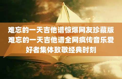 难忘的一天吉他谱惊爆网友珍藏版难忘的一天吉他谱全网疯传音乐爱好者集体致敬经典时刻