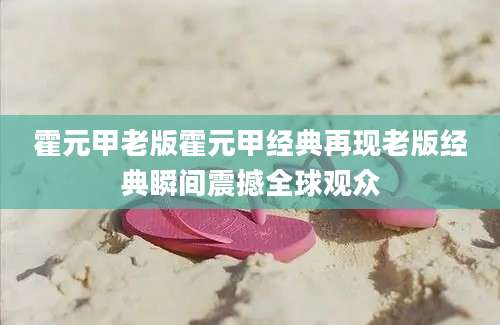 霍元甲老版霍元甲经典再现老版经典瞬间震撼全球观众