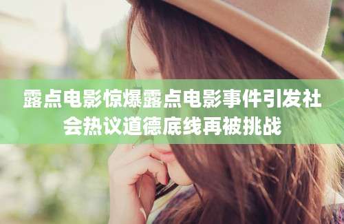 露点电影惊爆露点电影事件引发社会热议道德底线再被挑战