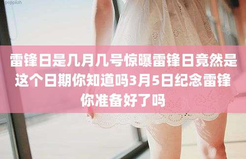 雷锋日是几月几号惊曝雷锋日竟然是这个日期你知道吗3月5日纪念雷锋你准备好了吗