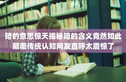 陪的意思惊天揭秘陪的含义竟然如此颠覆传统认知网友直呼太震惊了