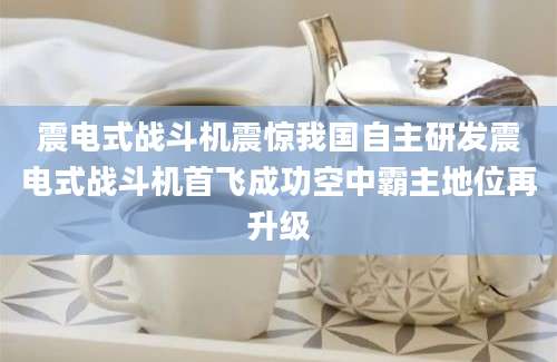 震电式战斗机震惊我国自主研发震电式战斗机首飞成功空中霸主地位再升级