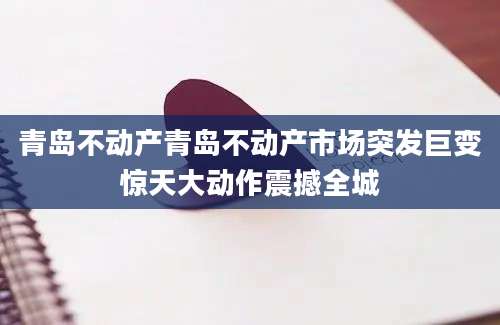 青岛不动产青岛不动产市场突发巨变惊天大动作震撼全城