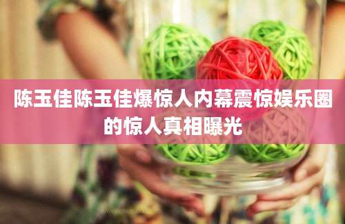 陈玉佳陈玉佳爆惊人内幕震惊娱乐圈的惊人真相曝光