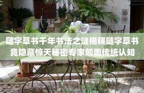 随字草书千年书法之谜揭晓随字草书竟隐藏惊天秘密专家颠覆传统认知