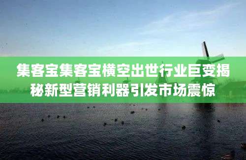集客宝集客宝横空出世行业巨变揭秘新型营销利器引发市场震惊