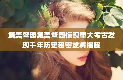 集美鳌园集美鳌园惊现重大考古发现千年历史秘密或将揭晓