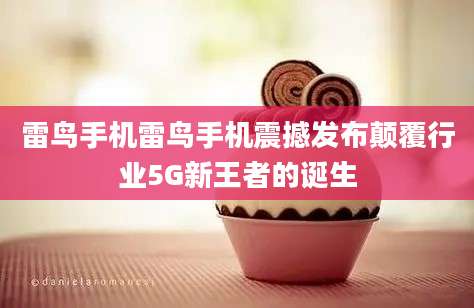 雷鸟手机雷鸟手机震撼发布颠覆行业5G新王者的诞生