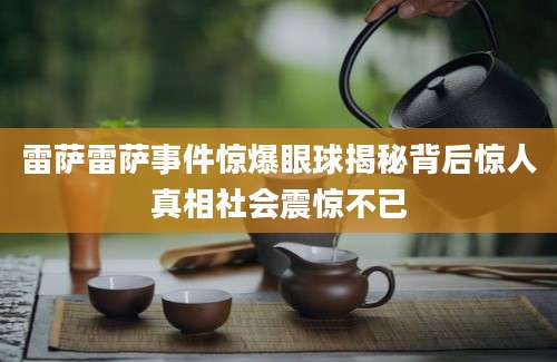 雷萨雷萨事件惊爆眼球揭秘背后惊人真相社会震惊不已