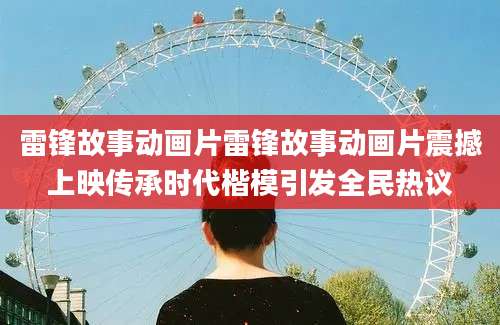 雷锋故事动画片雷锋故事动画片震撼上映传承时代楷模引发全民热议