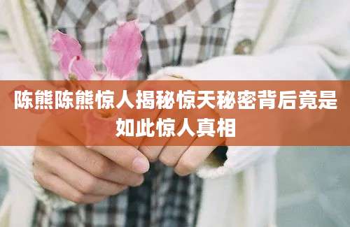 陈熊陈熊惊人揭秘惊天秘密背后竟是如此惊人真相