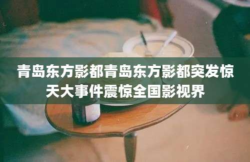 青岛东方影都青岛东方影都突发惊天大事件震惊全国影视界