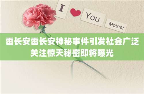 雷长安雷长安神秘事件引发社会广泛关注惊天秘密即将曝光