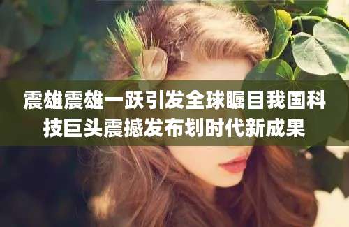 震雄震雄一跃引发全球瞩目我国科技巨头震撼发布划时代新成果