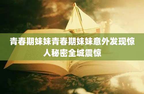 青春期妹妹青春期妹妹意外发现惊人秘密全城震惊
