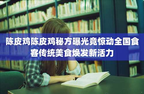 陈皮鸡陈皮鸡秘方曝光竟惊动全国食客传统美食焕发新活力
